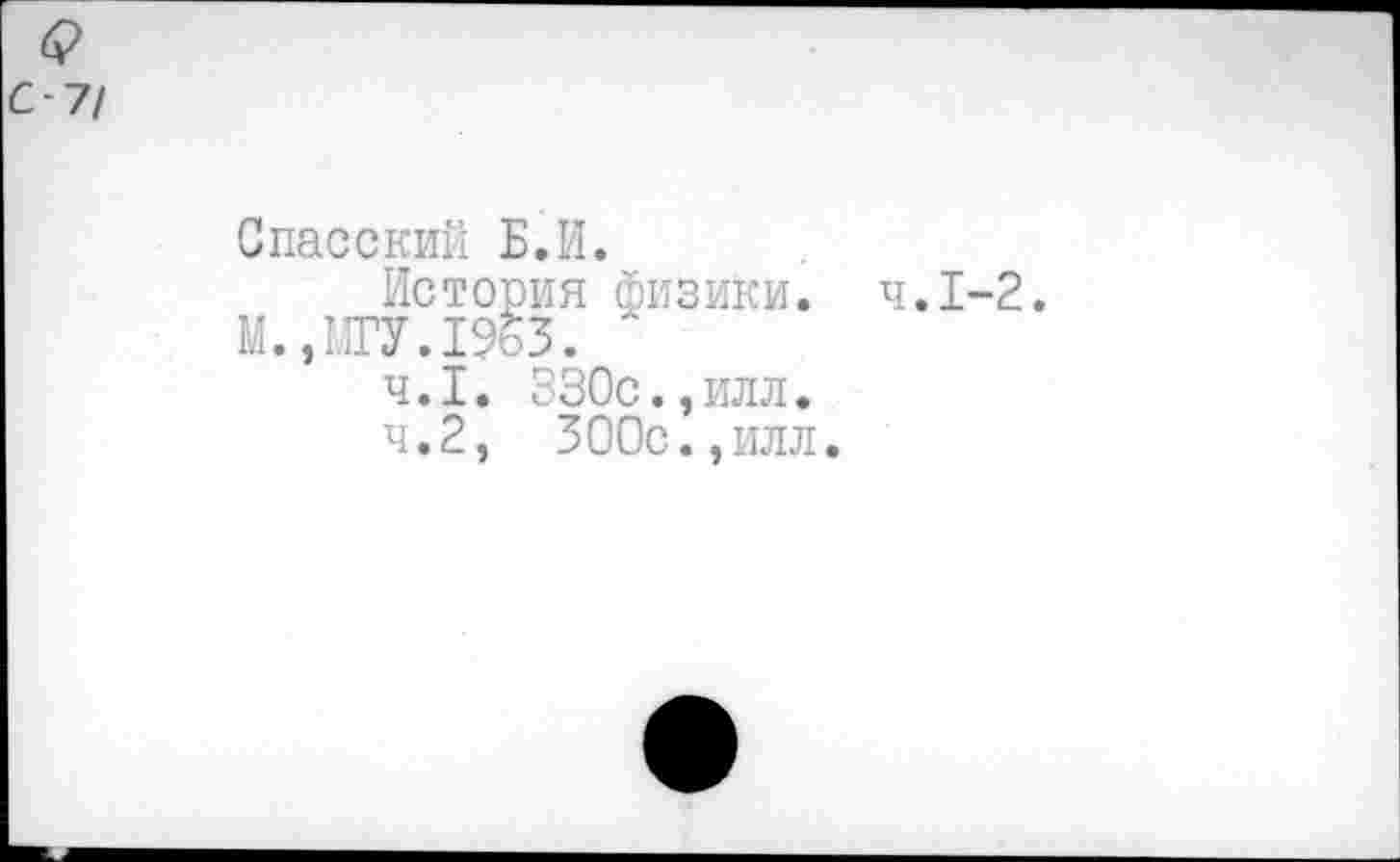 ﻿-7/
Спасский Б.И.
История физики. ч.1-2.
М.,МГУ.1963.
4.1.	330с.,илл.
4.2,	300с.,илл.